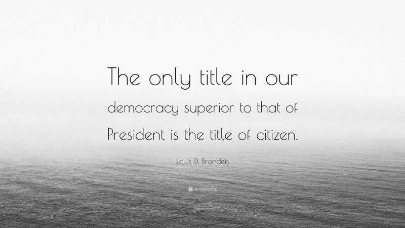 Louis D. Brandeis Quote: “The only title in our democracy superior to that of President is the title of citizen.”