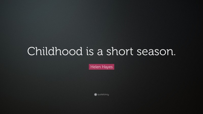 Helen Hayes Quote: “Childhood is a short season.”