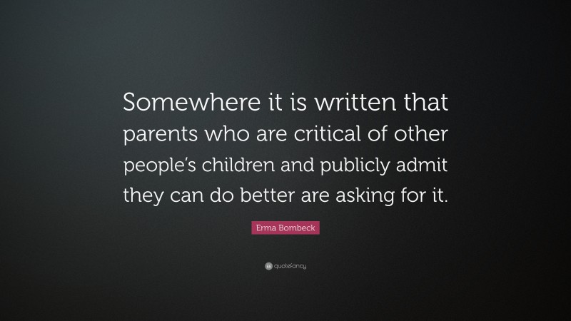 Erma Bombeck Quote: “Somewhere it is written that parents who are critical of other people’s children and publicly admit they can do better are asking for it.”