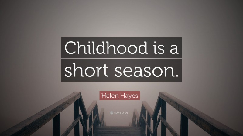 Helen Hayes Quote: “Childhood is a short season.”