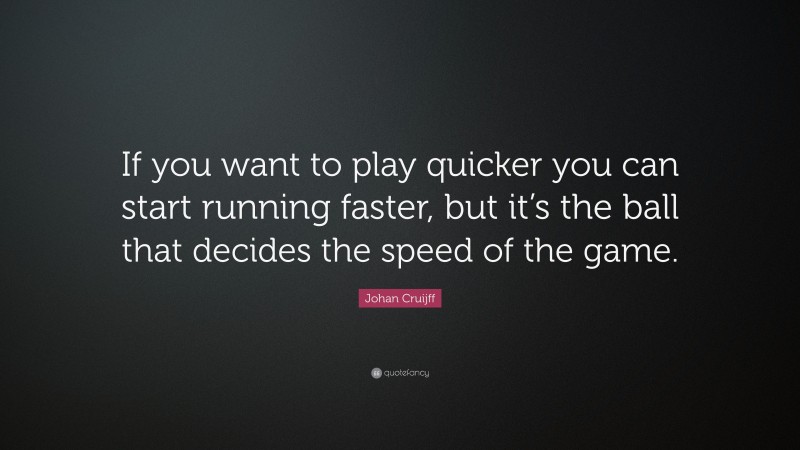 Johan Cruijff Quote: “If you want to play quicker you can start running faster, but it’s the ball that decides the speed of the game.”
