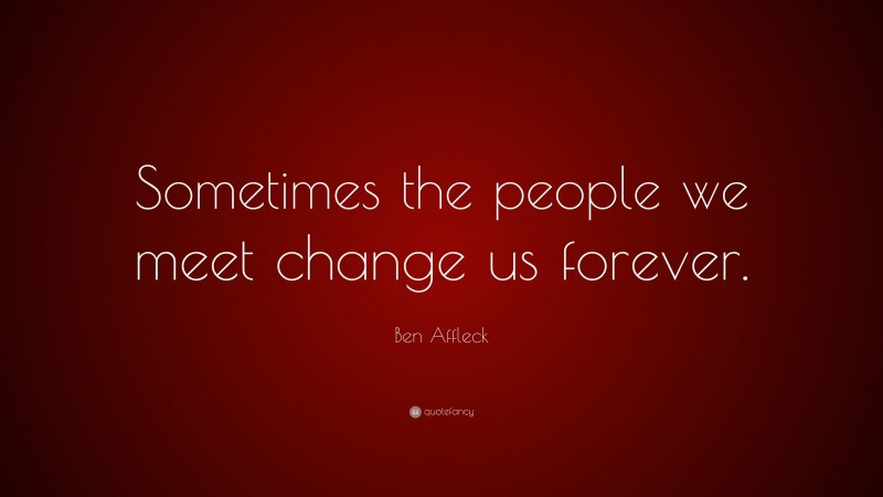 Ben Affleck Quote: “Sometimes the people we meet change us forever.”
