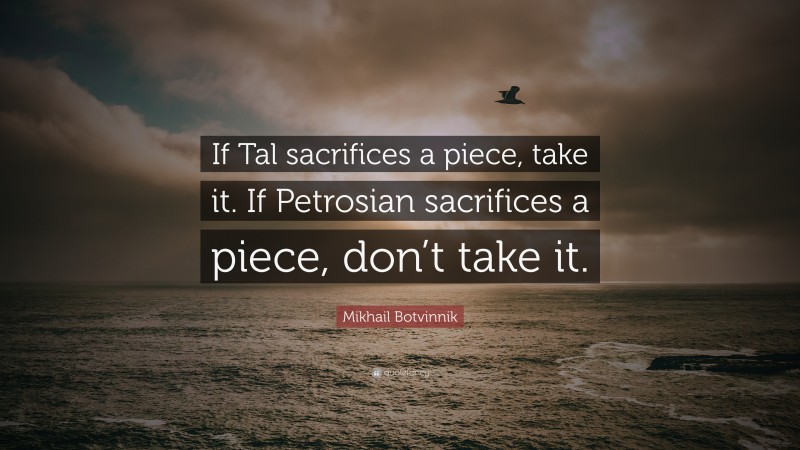 Mikhail Botvinnik Quote: “If Tal sacrifices a piece, take it. If Petrosian sacrifices a piece, don’t take it.”