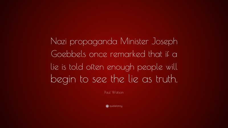 Paul Watson Quote: “Nazi propaganda Minister Joseph Goebbels once remarked that if a lie is told often enough people will begin to see the lie as truth.”