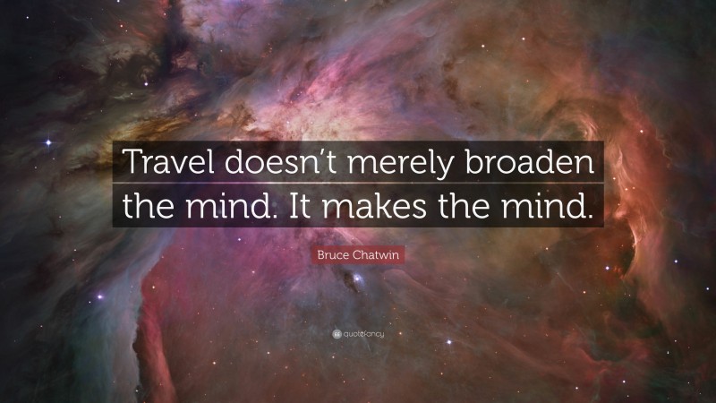 Bruce Chatwin Quote: “Travel doesn’t merely broaden the mind. It makes the mind.”
