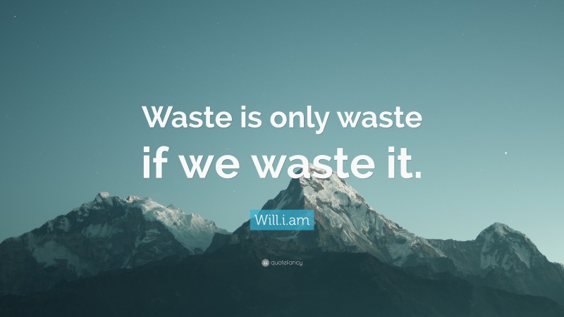 Will.i.am Quote: “Waste is only waste if we waste it.”