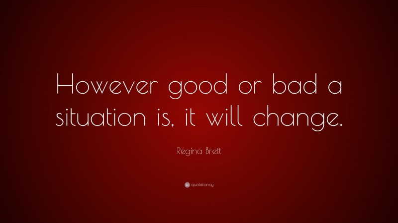 Regina Brett Quote: “However good or bad a situation is, it will change.”