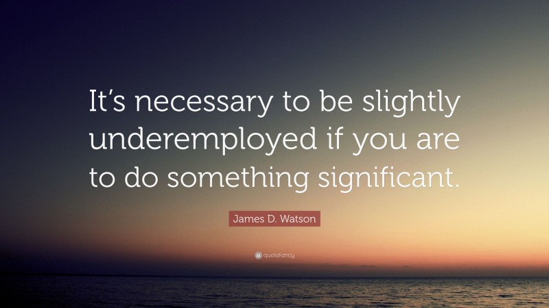 James D. Watson Quote: “It’s necessary to be slightly underemployed if you are to do something significant.”