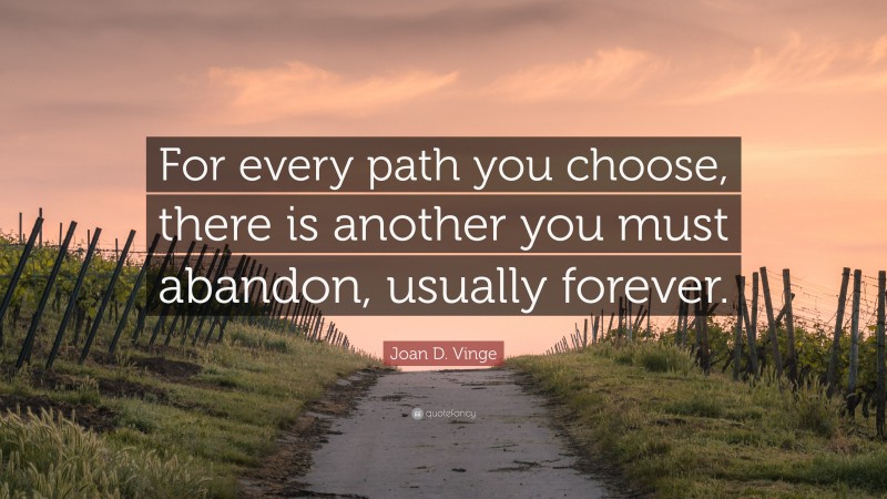 Joan D. Vinge Quote: “For every path you choose, there is another you must abandon, usually forever.”