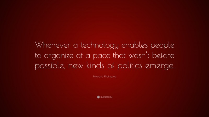 Howard Rheingold Quote: “Whenever a technology enables people to organize at a pace that wasn’t before possible, new kinds of politics emerge.”