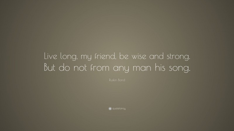 Ruskin Bond Quote: “Live long, my friend, be wise and strong. But do not from any man his song.”