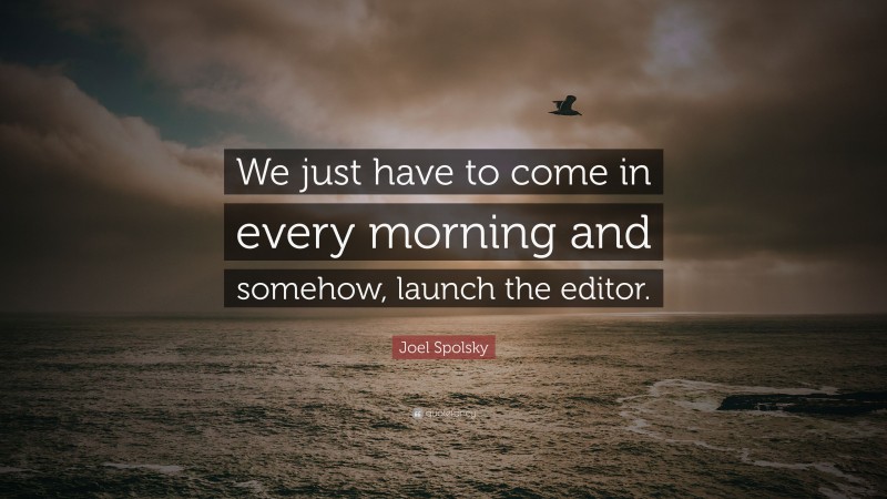 Joel Spolsky Quote: “We just have to come in every morning and somehow, launch the editor.”