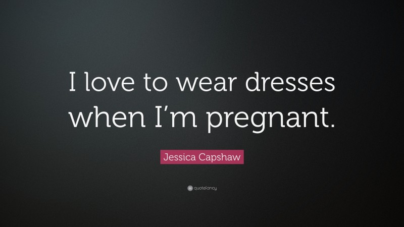 Jessica Capshaw Quote: “I love to wear dresses when I’m pregnant.”