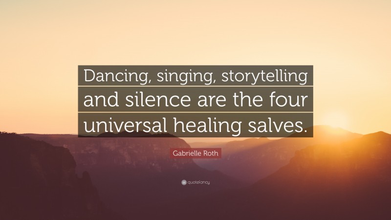 Gabrielle Roth Quote: “Dancing, singing, storytelling and silence are the four universal healing salves.”