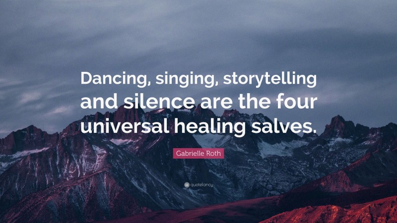 Gabrielle Roth Quote: “Dancing, singing, storytelling and silence are the four universal healing salves.”