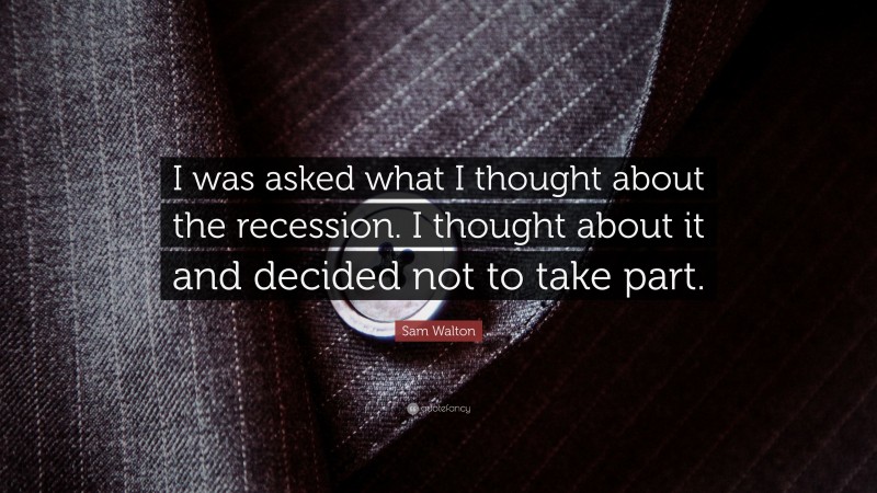 Sam Walton Quote: “I was asked what I thought about the recession. I thought about it and decided not to take part.”