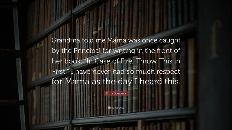 Erma Bombeck Quote: “Grandma told me Mama was once caught by the Principal for writing in the front of her book, “In Case of Fire, Throw This in First.” I have never had so much respect for Mama as the day I heard this.”