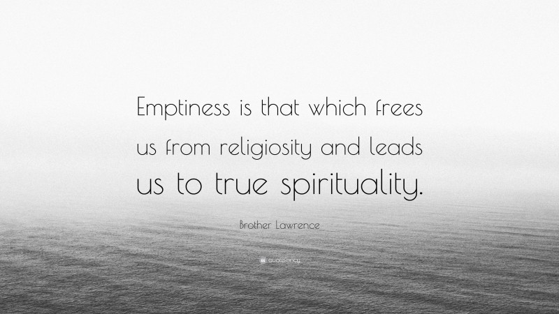 Brother Lawrence Quote: “Emptiness is that which frees us from religiosity and leads us to true spirituality.”