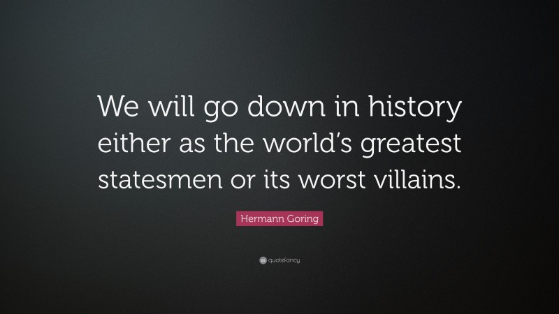 Hermann Goring Quote: “We will go down in history either as the world’s greatest statesmen or its worst villains.”