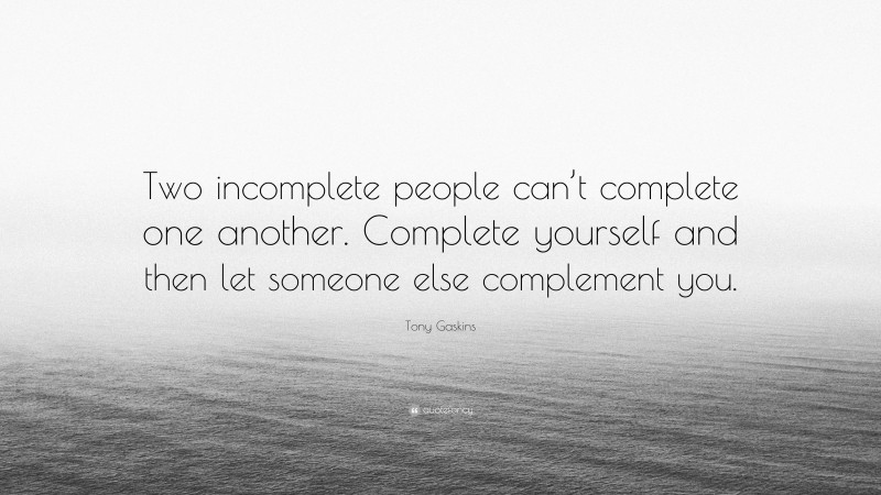 Tony Gaskins Quote: “Two incomplete people can’t complete one another. Complete yourself and then let someone else complement you.”