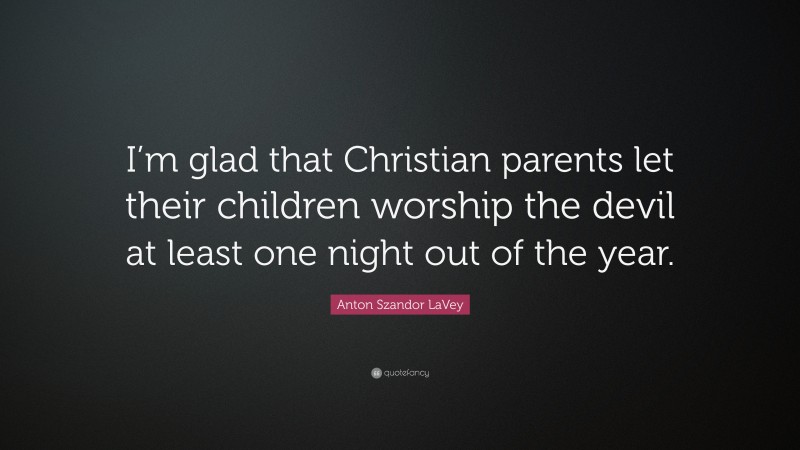 Anton Szandor LaVey Quote: “I’m glad that Christian parents let their children worship the devil at least one night out of the year.”