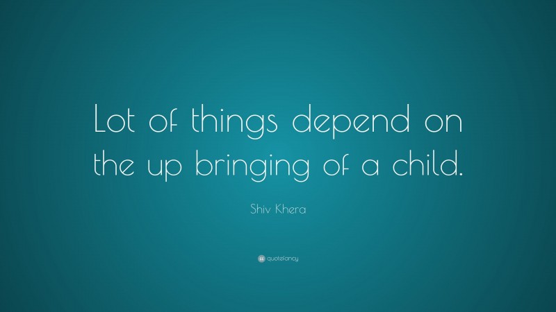 Shiv Khera Quote: “Lot of things depend on the up bringing of a child.”