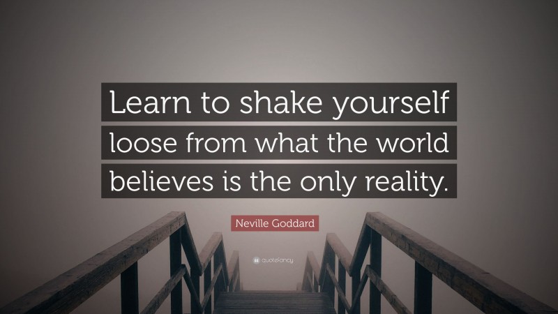 Neville Goddard Quote: “Learn to shake yourself loose from what the world believes is the only reality.”