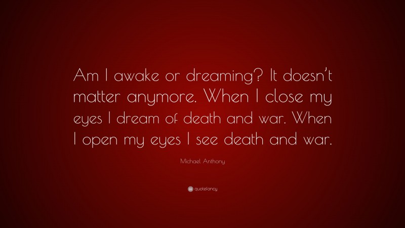 Michael Anthony Quote: “Am I awake or dreaming? It doesn’t matter anymore. When I close my eyes I dream of death and war. When I open my eyes I see death and war.”