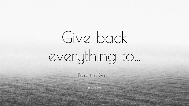 Peter the Great Quote: “Give back everything to...”