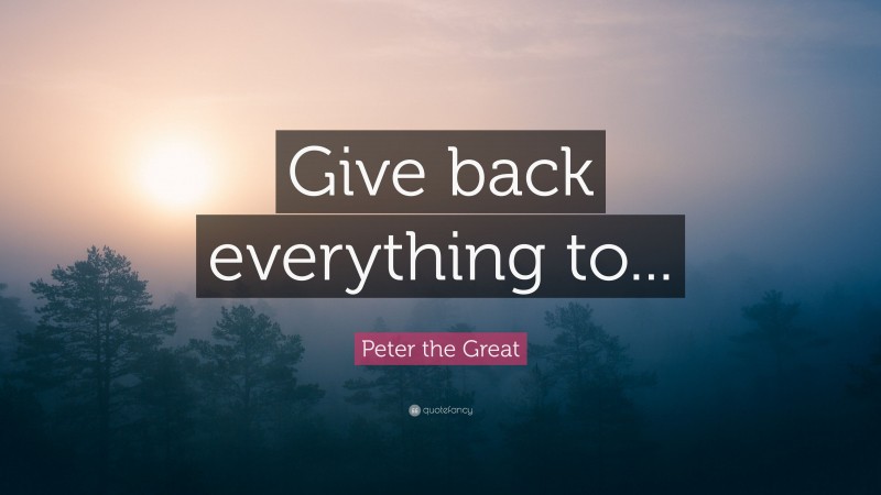 Peter the Great Quote: “Give back everything to...”