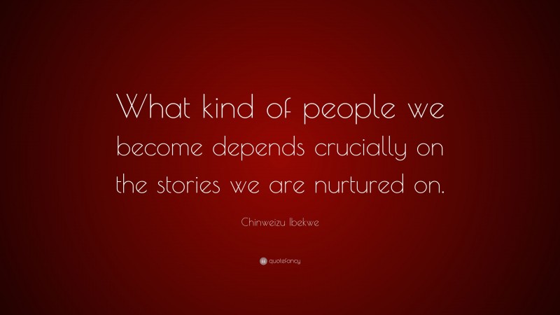 Chinweizu Ibekwe Quote: “What kind of people we become depends crucially on the stories we are nurtured on.”