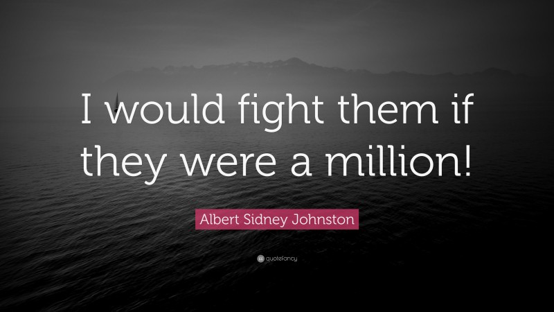 Albert Sidney Johnston Quote: “I would fight them if they were a million!”