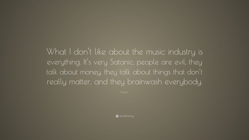 Hopsin Quote: “What I don’t like about the music industry is everything. It’s very Satanic, people are evil, they talk about money, they talk about things that don’t really matter, and they brainwash everybody.”