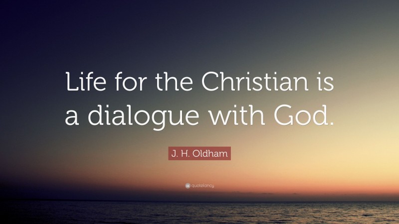 J. H. Oldham Quote: “Life for the Christian is a dialogue with God.”