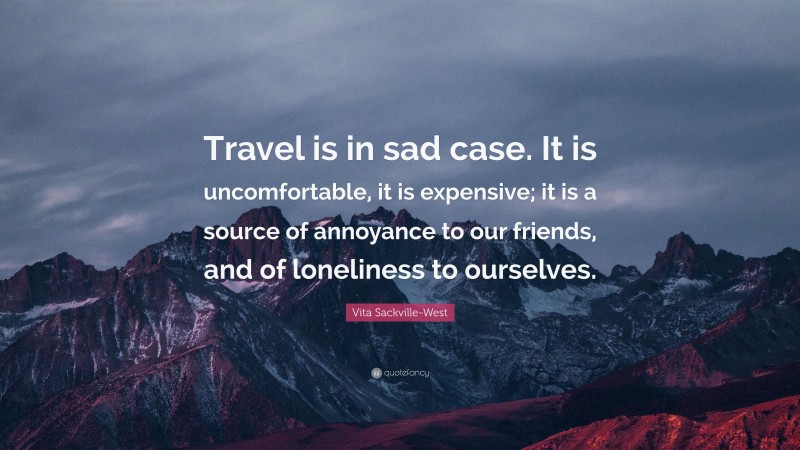 Vita Sackville-West Quote: “Travel is in sad case. It is uncomfortable, it is expensive; it is a source of annoyance to our friends, and of loneliness to ourselves.”