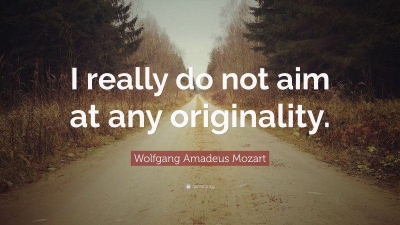 Wolfgang Amadeus Mozart Quote: “I really do not aim at any originality.”