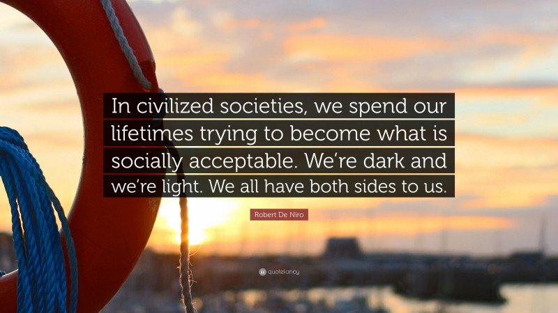 Robert De Niro Quote: “In civilized societies, we spend our lifetimes trying to become what is socially acceptable. We’re dark and we’re light. We all have both sides to us.”