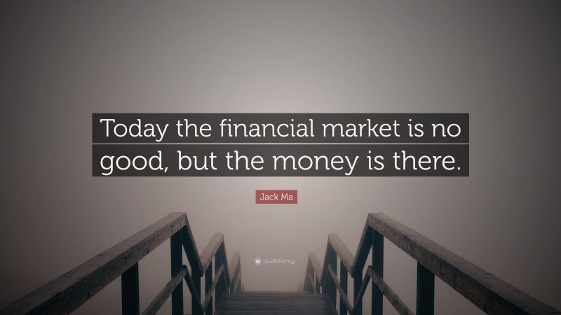 Jack Ma Quote: “Today the financial market is no good, but the money is there.”