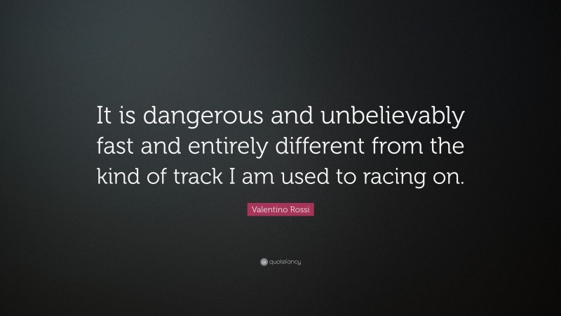 Valentino Rossi Quote: “It is dangerous and unbelievably fast and entirely different from the kind of track I am used to racing on.”