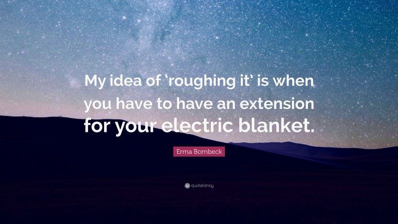 Erma Bombeck Quote: “My idea of ‘roughing it’ is when you have to have an extension for your electric blanket.”