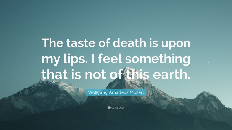 Wolfgang Amadeus Mozart Quote: “The taste of death is upon my lips. I feel something that is not of this earth.”