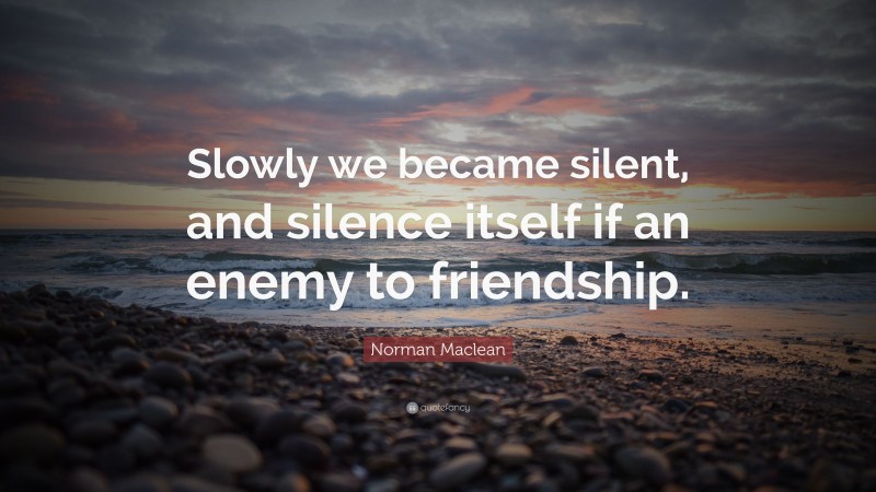 Norman Maclean Quote: “Slowly we became silent, and silence itself if an enemy to friendship.”