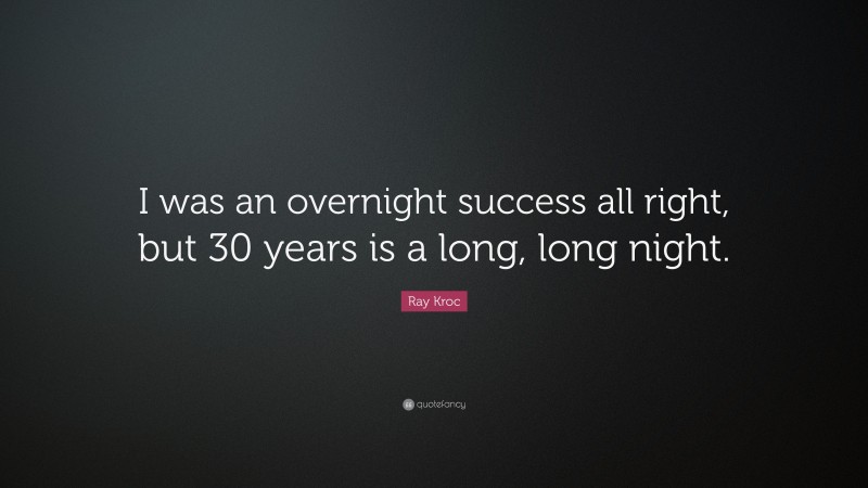 Ray Kroc Quote: “I was an overnight success all right, but 30 years is a long, long night.”