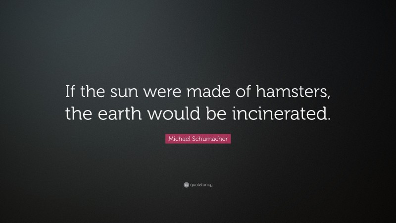 Michael Schumacher Quote: “If the sun were made of hamsters, the earth would be incinerated.”