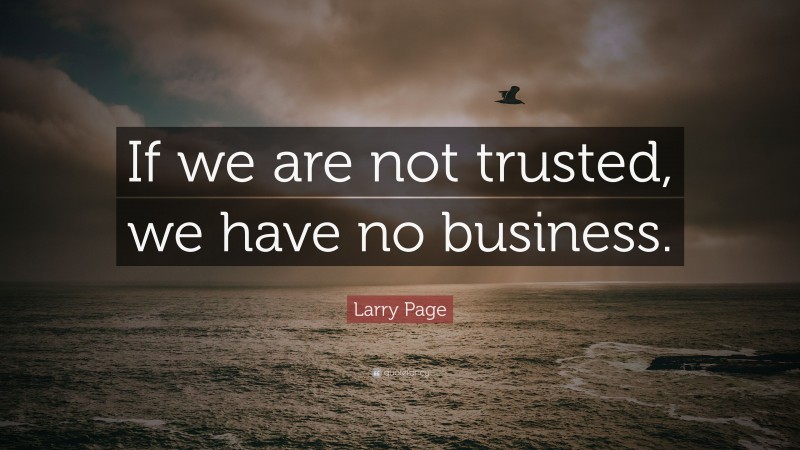 Larry Page Quote: “If we are not trusted, we have no business.”