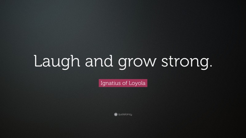 Ignatius of Loyola Quote: “Laugh and grow strong.”