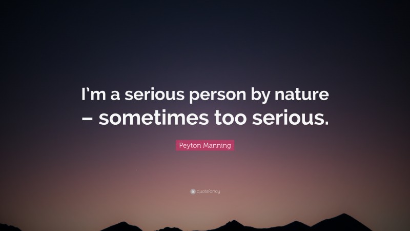 Peyton Manning Quote: “I’m a serious person by nature – sometimes too serious.”