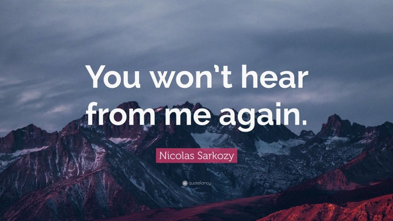 Nicolas Sarkozy Quote: “You won’t hear from me again.”