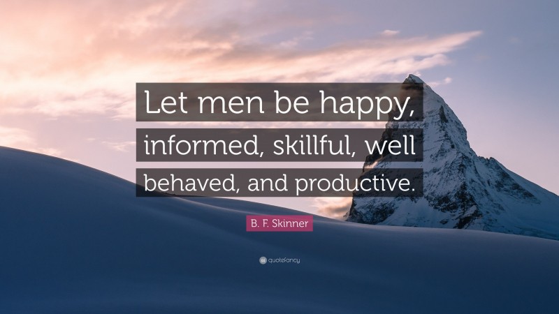 B. F. Skinner Quote: “Let men be happy, informed, skillful, well behaved, and productive.”