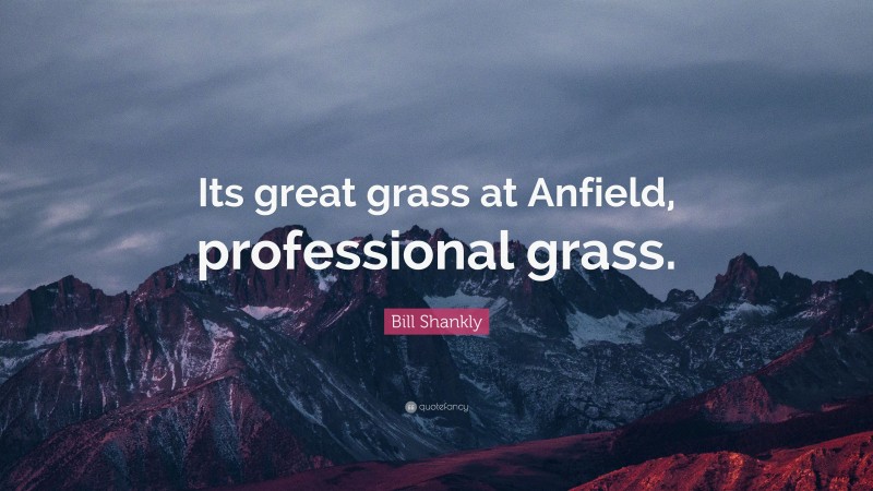 Bill Shankly Quote: “Its great grass at Anfield, professional grass.”